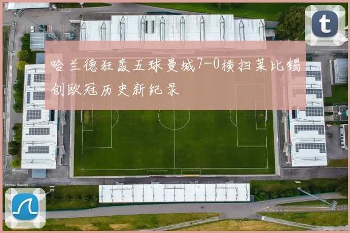 哈兰德狂轰五球曼城7-0横扫莱比锡创欧冠历史新纪录