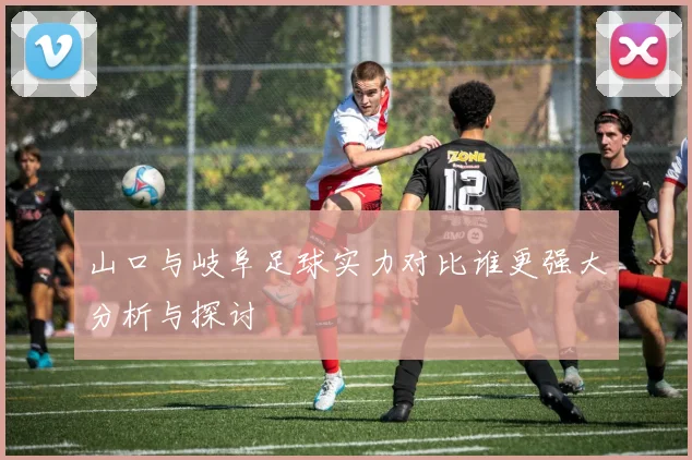 山口与岐阜足球实力对比谁更强大分析与探讨