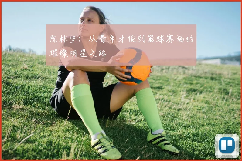 陈林坚：从青年才俊到篮球赛场的璀璨明星之路