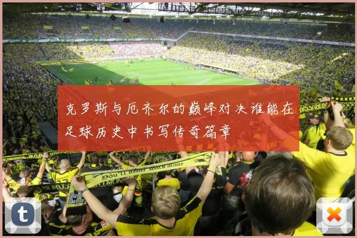 克罗斯与厄齐尔的巅峰对决谁能在足球历史中书写传奇篇章