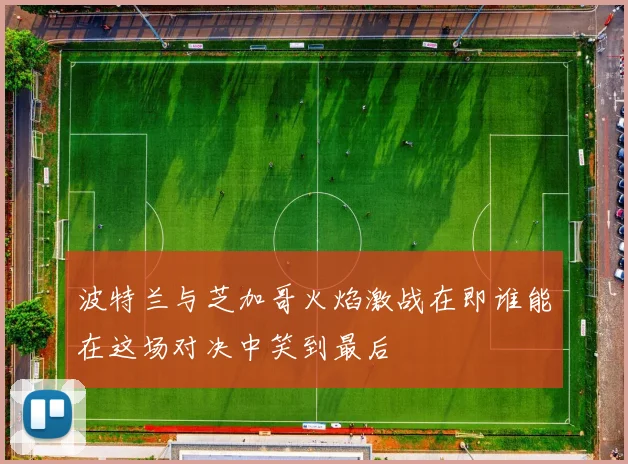 波特兰与芝加哥火焰激战在即谁能在这场对决中笑到最后