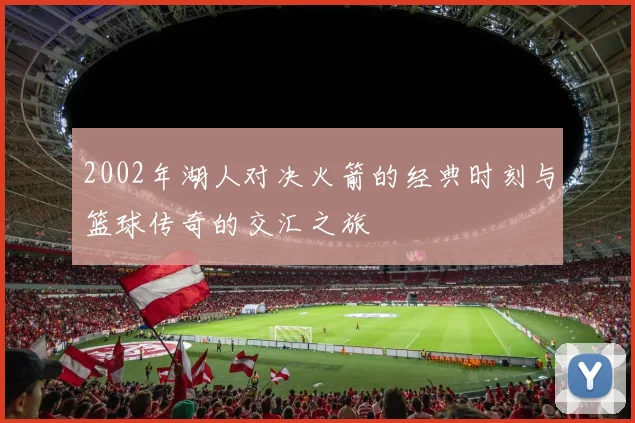 2002年湖人对决火箭的经典时刻与篮球传奇的交汇之旅