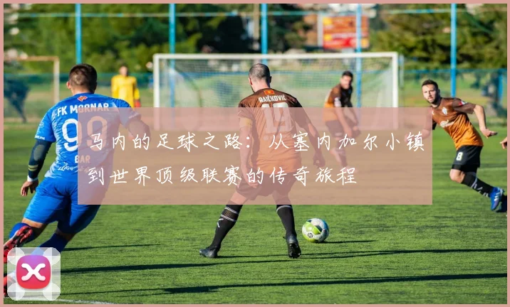马内的足球之路：从塞内加尔小镇到世界顶级联赛的传奇旅程