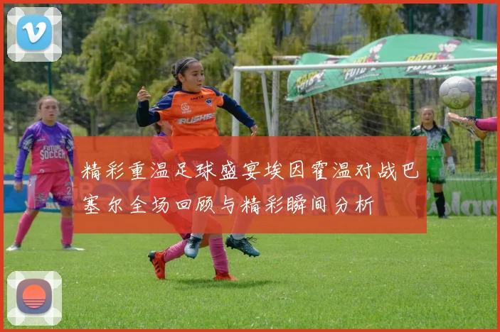 精彩重温足球盛宴埃因霍温对战巴塞尔全场回顾与精彩瞬间分析