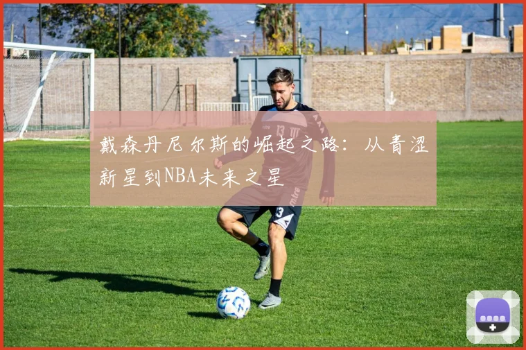 戴森丹尼尔斯的崛起之路：从青涩新星到NBA未来之星