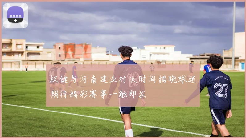 权健与河南建业对决时间揭晓球迷期待精彩赛事一触即发