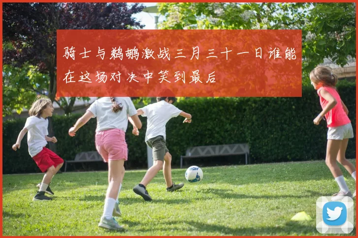骑士与鹈鹕激战三月三十一日谁能在这场对决中笑到最后