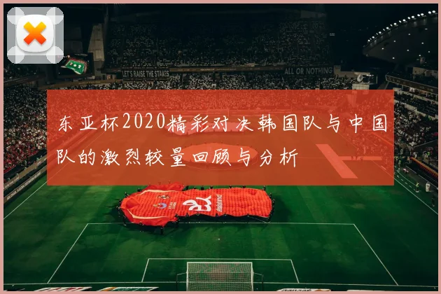 东亚杯2020精彩对决韩国队与中国队的激烈较量回顾与分析