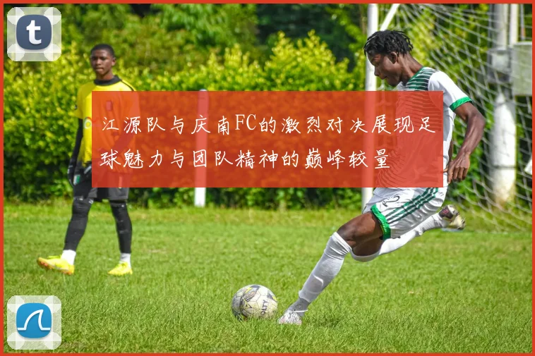 江源队与庆南FC的激烈对决展现足球魅力与团队精神的巅峰较量