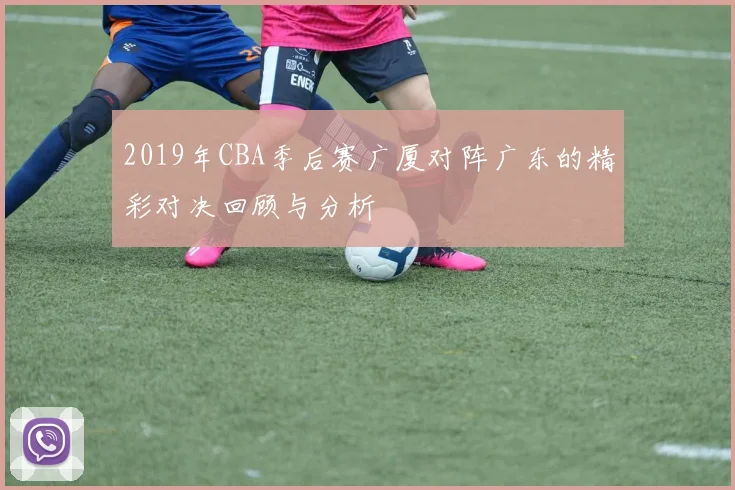 2019年CBA季后赛广厦对阵广东的精彩对决回顾与分析