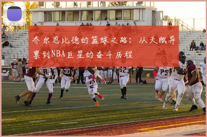 乔尔恩比德的篮球之路：从天赋异禀到NBA巨星的奋斗历程
