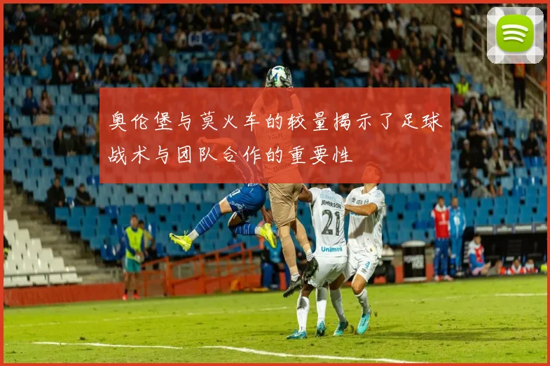 奥伦堡与莫火车的较量揭示了足球战术与团队合作的重要性