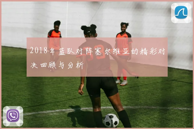 2018年蓝队对阵塞尔维亚的精彩对决回顾与分析